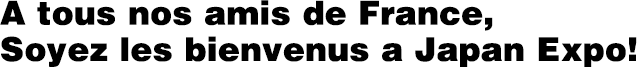 A tous nos amis de France, Soyez les bienvenus a Japan Expo!