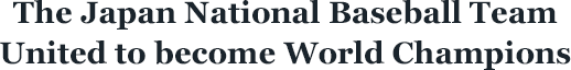 "The Japan National Baseball Team - United to become World Champions"