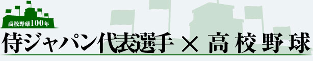 高校野球100年　侍ジャパン選手×高校野球