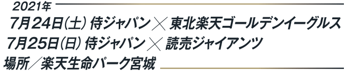 2021年 7月24日(土)　侍ジャパン✕東北楽天ゴールデンイーグルス 7月25日(日)侍ジャパン✕読売ジャイアンツ 場所/楽天生命パーク宮城