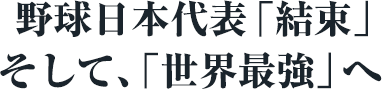   野球日本代表「結束」そして、「世界最強」へ