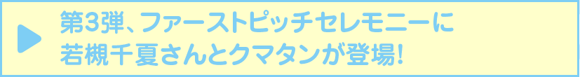 第3弾、ファーストピッチセレモニーに若槻千夏さんとクマタンが登場！