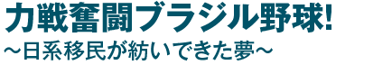 力戦奮闘ブラジル野球！〜日系移民が紡いできた夢〜