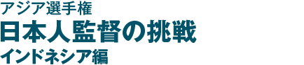 アジア選手権 日本人監督の挑戦　インドネシア編