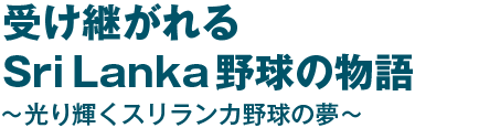 受け継がれるSri Lanka野球の物語～光り輝くスリランカ野球の夢～