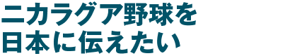 ニカラグア野球を日本に伝えたい