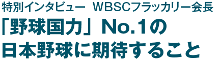 特別インタビュー　WBSCフラッカリー会長　野球国力No1の日本野球に期待すること