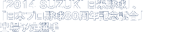「2014 SUZUKI 日米野球」、「日本プロ野球80周年記念試合」出場予定選手